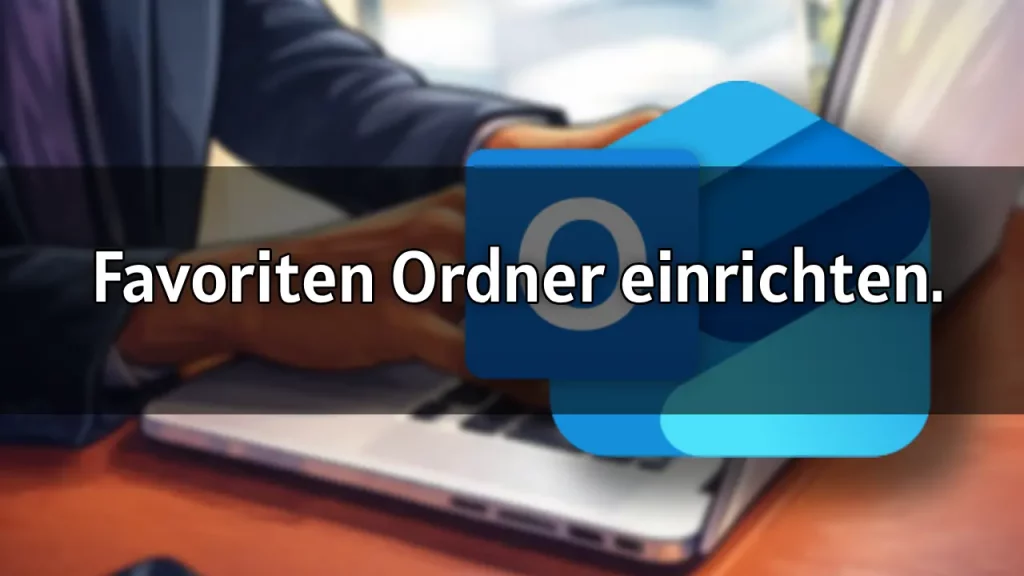 Outlook Favoritenordner einrichten – so greifst du schnell auf wichtige E-Mails zu 2026